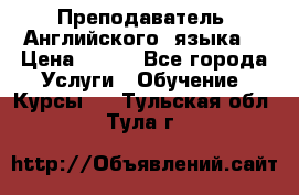  Преподаватель  Английского  языка  › Цена ­ 500 - Все города Услуги » Обучение. Курсы   . Тульская обл.,Тула г.